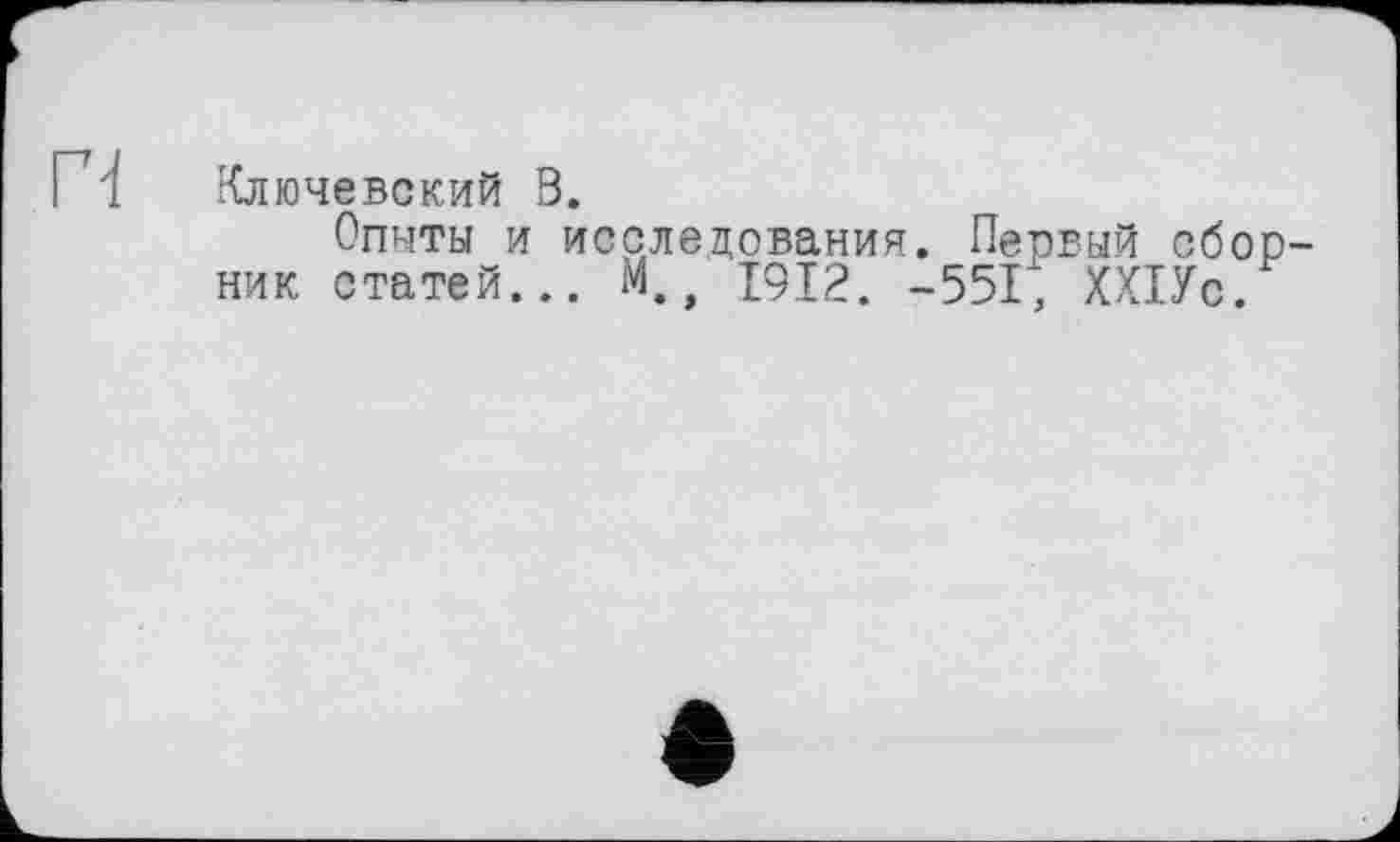 ﻿ГЧ Ключевский В.
Опыты и исследования. Первый сборник статей... М., 1912. -551; ХХІУс.